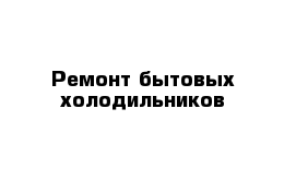 Ремонт бытовых холодильников